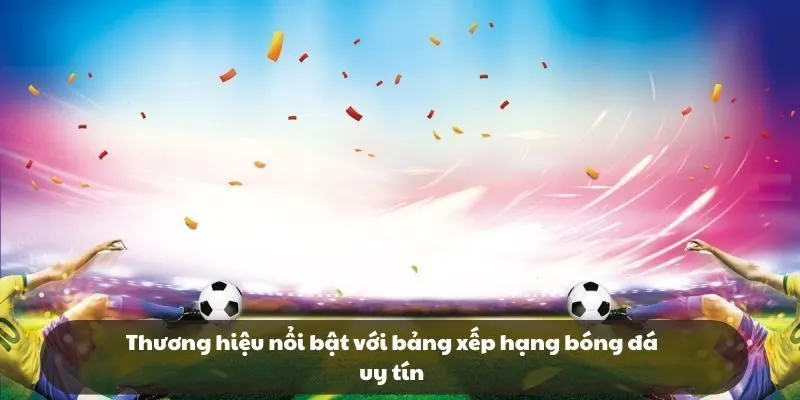 Thương hiệu nổi bật với bảng xếp hạng bóng đá uy tín